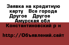 Заявка на кредитную карту - Все города Другое » Другое   . Амурская обл.,Константиновский р-н